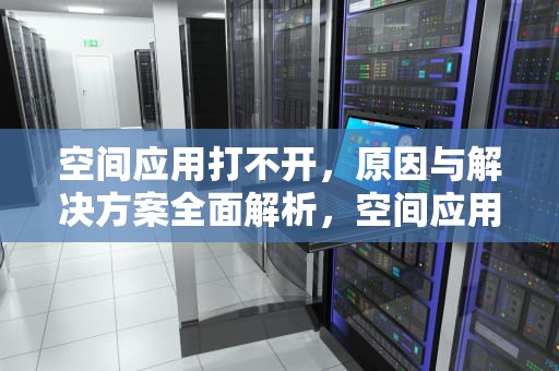 空间应用打不开，原因与解决方案全面解析，空间应用打不开怎么回事