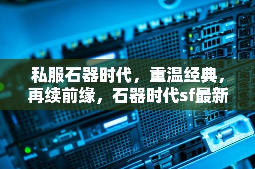 私服石器时代，重温经典，再续前缘，石器时代sf最新发布