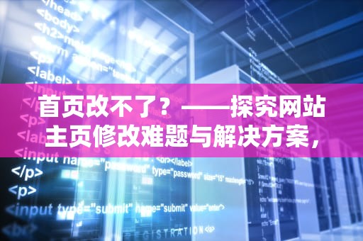 首页改不了？——探究网站主页修改难题与解决方案，首页改不过来