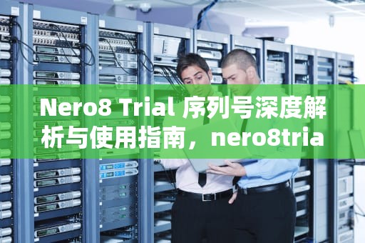 Nero8 Trial 序列号深度解析与使用指南，nero8trial序列号