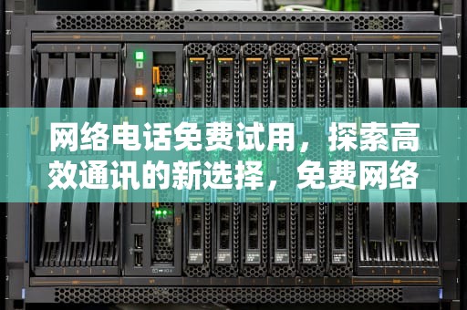 网络电话免费试用，探索高效通讯的新选择，免费网络电话免费版试用