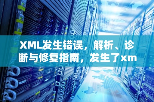 XML发生错误，解析、诊断与修复指南，发生了xml错误