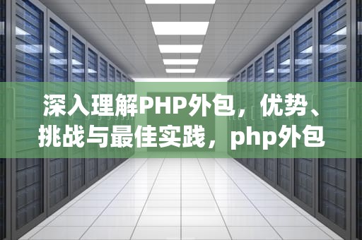 深入理解PHP外包，优势、挑战与最佳实践，php外包岗位要求交流