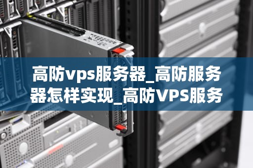 高防vps服务器_高防服务器怎样实现_高防VPS服务器的全面解析