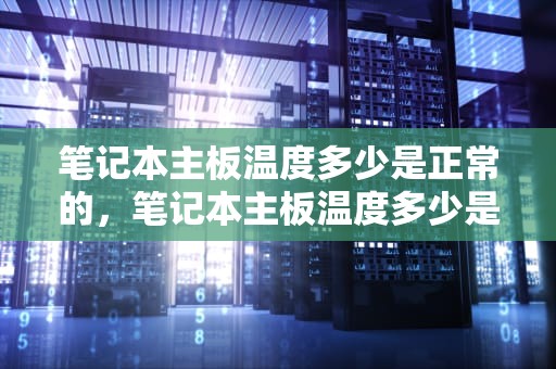 笔记本主板温度多少是正常的，笔记本主板温度多少是正常的范围