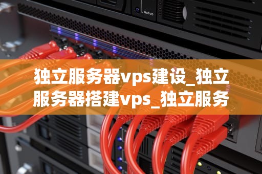 独立服务器vps建设_独立服务器搭建vps_独立服务器VPS建设：关键步骤与实践