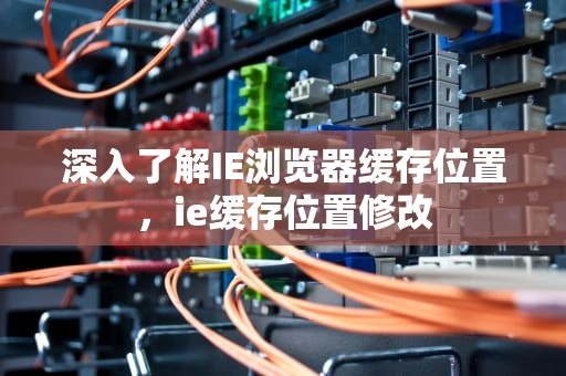 深入了解IE浏览器缓存位置，ie缓存位置修改