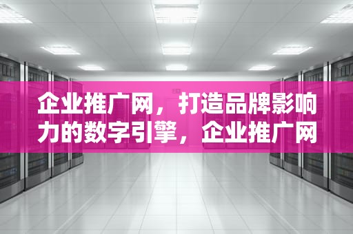 企业推广网，打造品牌影响力的数字引擎，企业推广网络营销外包服务