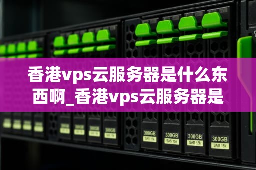香港vps云服务器是什么东西啊_香港vps云服务器是什么东西啊_香港VPS云服务器的全面解析