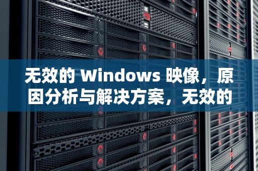 无效的 Windows 映像，原因分析与解决方案，无效的windows映像 检测安装盘