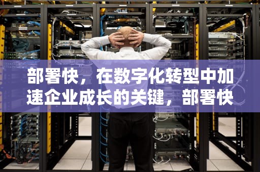 部署快，在数字化转型中加速企业成长的关键，部署快捷键