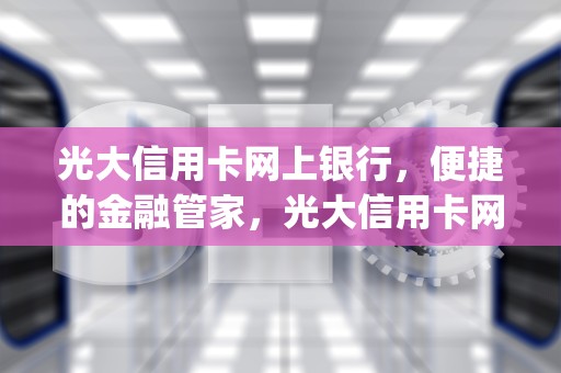 光大信用卡网上银行，便捷的金融管家，光大信用卡网上银行app