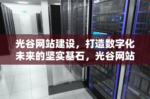 光谷网站建设，打造数字化未来的坚实基石，光谷网站开发