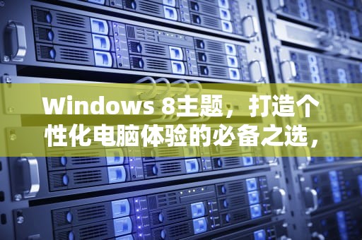 Windows 8主题，打造个性化电脑体验的必备之选，windows8主题桌面