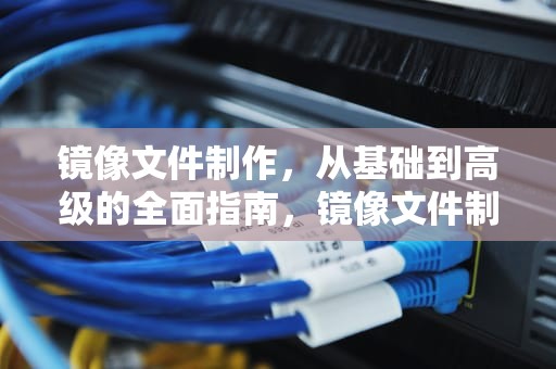 镜像文件制作，从基础到高级的全面指南，镜像文件制作工具
