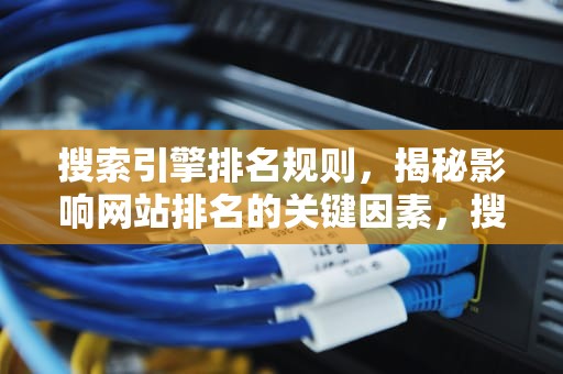 搜索引擎排名规则，揭秘影响网站排名的关键因素，搜索引擎排名规则是什么
