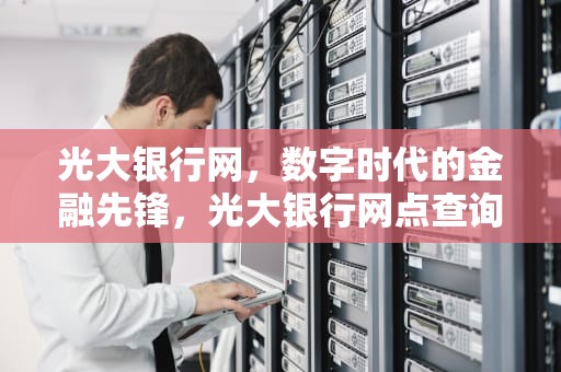 光大银行网，数字时代的金融先锋，光大银行网点查询附近