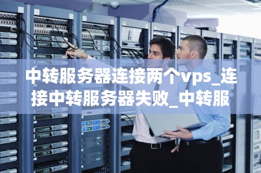 中转服务器连接两个vps_连接中转服务器失败_中转服务器在连接两个VPS中的应用与实践