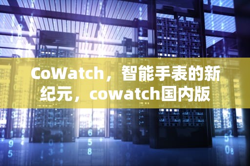 CoWatch，智能手表的新纪元，cowatch国内版
