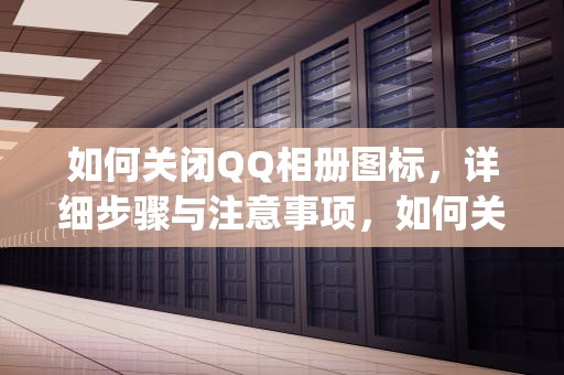 如何关闭QQ相册图标，详细步骤与注意事项，如何关闭qq相册图标显示