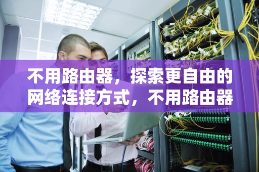 不用路由器，探索更自由的网络连接方式，不用路由器怎么直接宽带上网