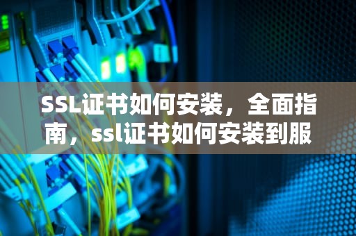 SSL证书如何安装，全面指南，ssl证书如何安装到服务器
