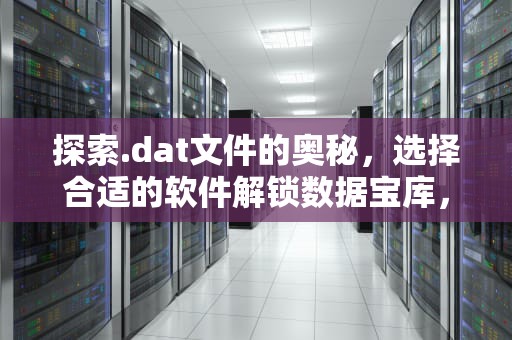探索.dat文件的奥秘，选择合适的软件解锁数据宝库，手机dat文件用什么软件打开