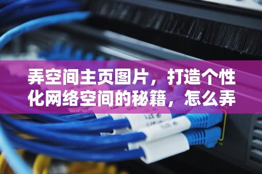 弄空间主页图片，打造个性化网络空间的秘籍，怎么弄空间主页图片背景