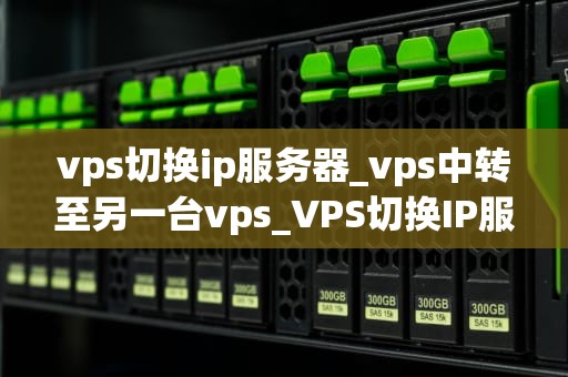 vps切换ip服务器_vps中转至另一台vps_VPS切换IP服务器的全面指南
