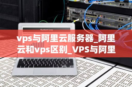 vps与阿里云服务器_阿里云和vps区别_VPS与阿里云服务器的比较分析
