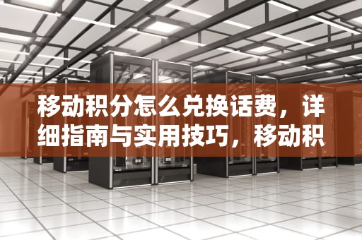 移动积分怎么兑换话费，详细指南与实用技巧，移动积分怎么兑换话费发短信