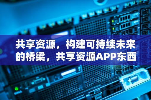 共享资源，构建可持续未来的桥梁，共享资源APP东西怎么样