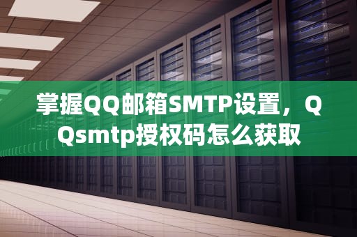 掌握QQ邮箱SMTP设置，QQsmtp授权码怎么获取