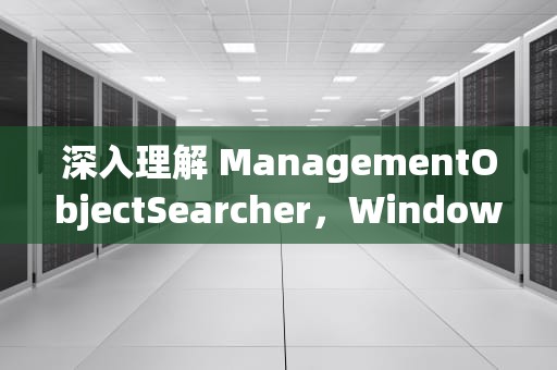 深入理解 ManagementObjectSearcher，Windows 管理工具的利器