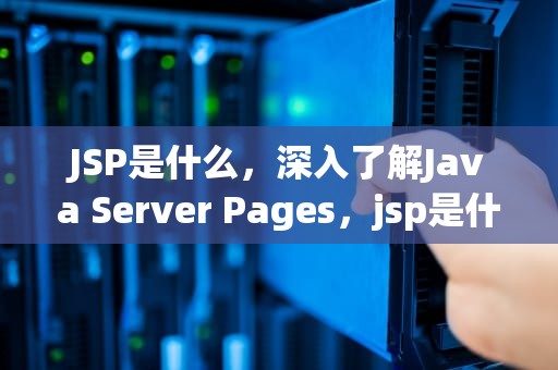 JSP是什么，深入了解Java Server Pages，jsp是什么格式的文件