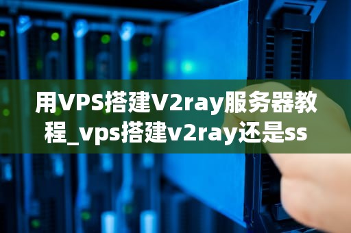 用VPS搭建V2ray服务器教程_vps搭建v2ray还是ssr_用VPS搭建V2ray服务器教程