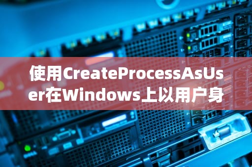 使用CreateProcessAsUser在Windows上以用户身份创建进程，createprocessasuser后文件选择对话框