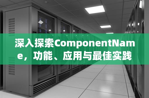 深入探索ComponentName，功能、应用与最佳实践