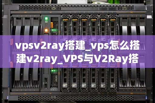 vpsv2ray搭建_vps怎么搭建v2ray_VPS与V2Ray搭建指南