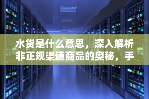 水货是什么意思，深入解析非正规渠道商品的奥秘，手机水货是什么意思