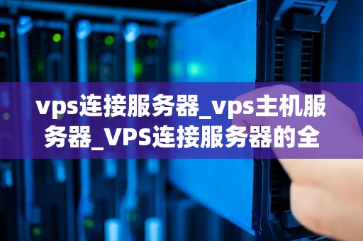 vps连接服务器_vps主机服务器_VPS连接服务器的全面指南