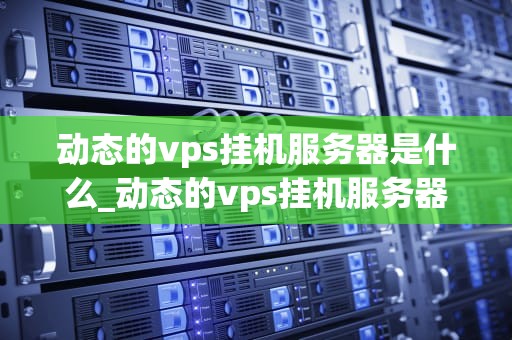 动态的vps挂机服务器是什么_动态的vps挂机服务器是什么_动态的VPS挂机服务器——未来网络服务的新模式