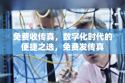 免费收传真，数字化时代的便捷之选，免费发传真