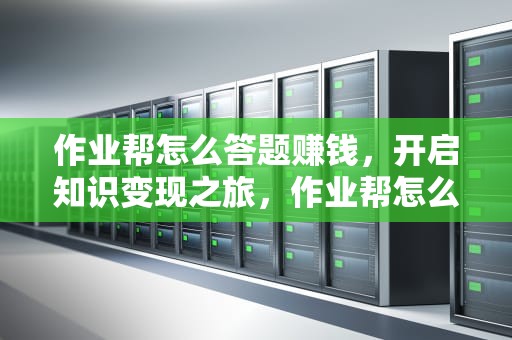 作业帮怎么答题赚钱，开启知识变现之旅，作业帮怎么答题赚钱不见了