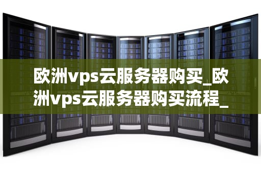 欧洲vps云服务器购买_欧洲vps云服务器购买流程_欧洲VPS云服务器购买指南