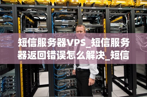 短信服务器VPS_短信服务器返回错误怎么解决_短信服务器VPS的全面解析