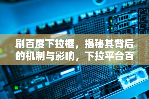 刷百度下拉框，揭秘其背后的机制与影响，下拉平台百度
