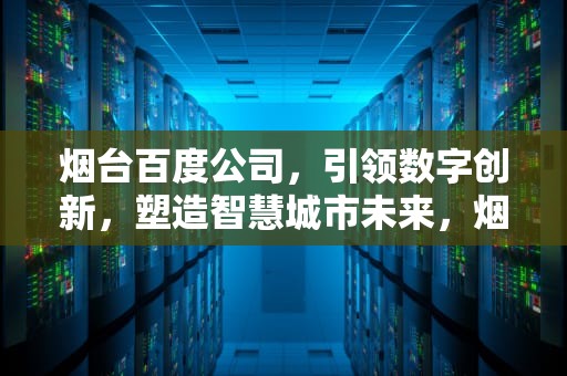 烟台百度公司，引领数字创新，塑造智慧城市未来，烟台百度公司在哪里