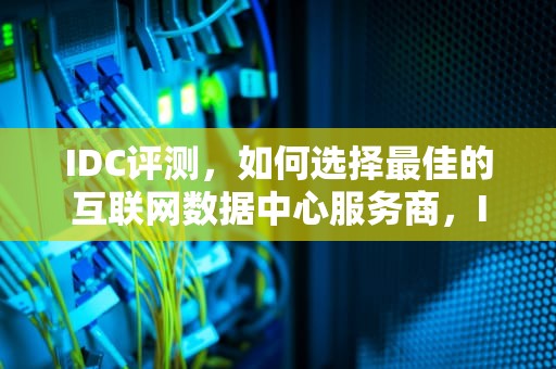 IDC评测，如何选择最佳的互联网数据中心服务商，IDC评测机构