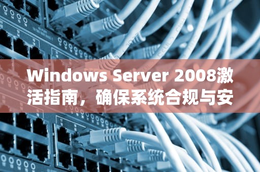 Windows Server 2008激活指南，确保系统合规与安全，windows2008激活密钥